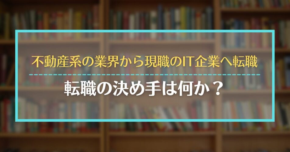 不動産系の業界から現職のIT企業へ転職｜転職の決め手は何か？